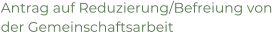 Antrag auf Reduzierung/Befreiung von der Gemeinschaftsarbeit